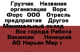 Грузчик › Название организации ­ Ворк Форс, ООО › Отрасль предприятия ­ Другое › Минимальный оклад ­ 24 000 - Все города Работа » Вакансии   . Ненецкий АО,Нарьян-Мар г.